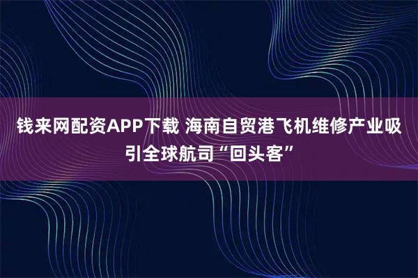 钱来网配资APP下载 海南自贸港飞机维修产业吸引全球航司“回头客”
