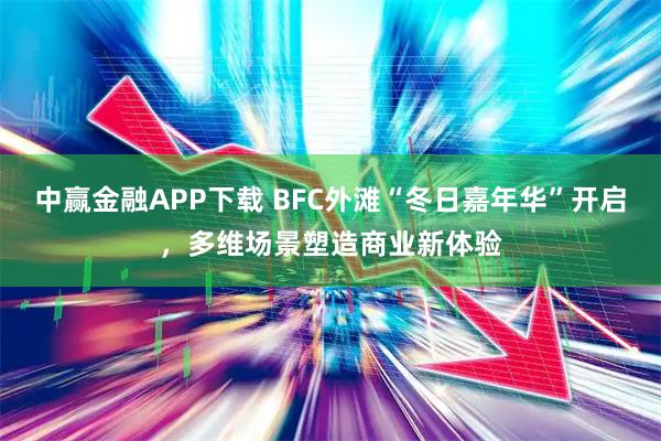 中赢金融APP下载 BFC外滩“冬日嘉年华”开启，多维场景塑造商业新体验