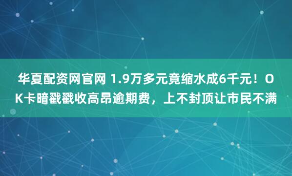 华夏配资网官网 1.9万多元竟缩水成6千元！OK卡暗戳戳收高昂逾期费，上不封顶让市民不满