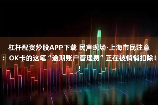 杠杆配资炒股APP下载 民声现场·上海市民注意：OK卡的这笔“逾期账户管理费”正在被悄悄扣除！