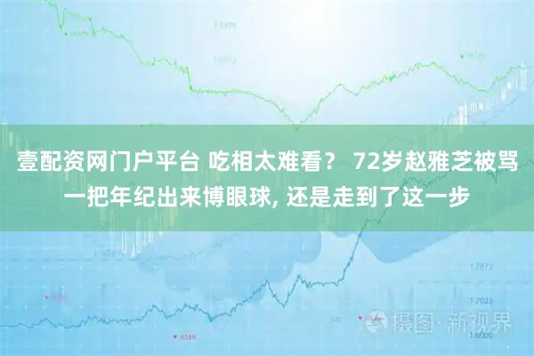 壹配资网门户平台 吃相太难看？ 72岁赵雅芝被骂一把年纪出来博眼球, 还是走到了这一步