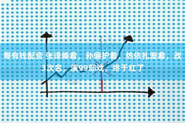 粤有钱配资 张译捧着，孙俪护着，热依扎宠着，改3次名，演99部戏，终于红了