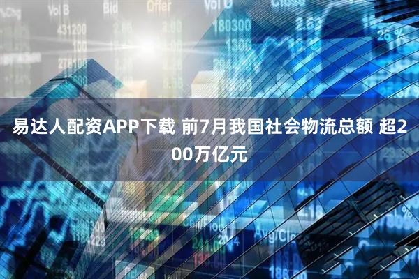 易达人配资APP下载 前7月我国社会物流总额 超200万亿元
