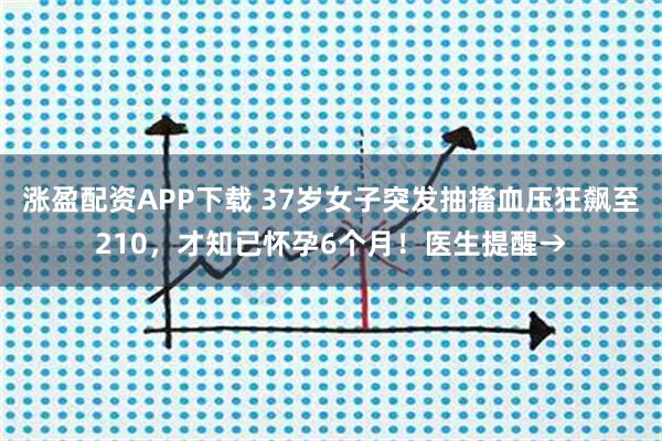 涨盈配资APP下载 37岁女子突发抽搐血压狂飙至210，才知已怀孕6个月！医生提醒→