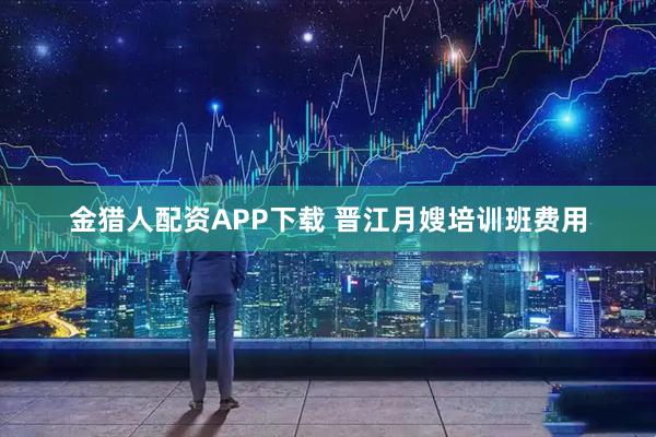 金猎人配资APP下载 晋江月嫂培训班费用