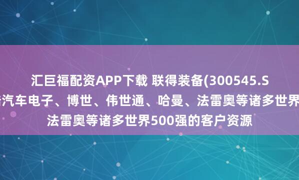 汇巨福配资APP下载 联得装备(300545.SZ)：积累了如大陆汽车电子、博世、伟世通、哈曼、法雷奥等诸多世界500强的客户资源