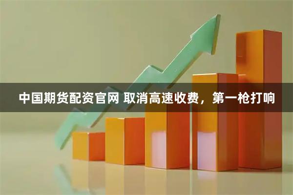 中国期货配资官网 取消高速收费，第一枪打响