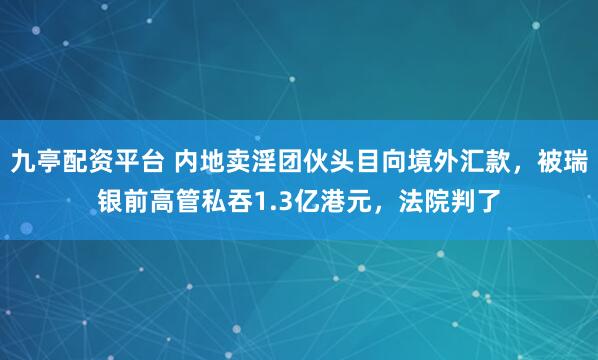九亭配资平台 内地卖淫团伙头目向境外汇款，被瑞银前高管私吞1.3亿港元，法院判了