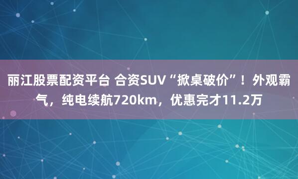 丽江股票配资平台 合资SUV“掀桌破价”！外观霸气，纯电续航720km，优惠完才11.2万