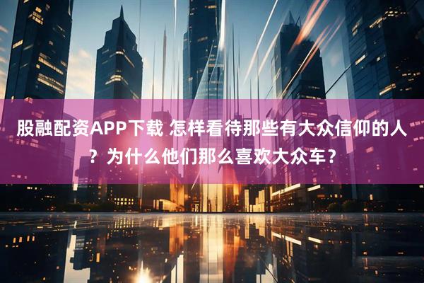 股融配资APP下载 怎样看待那些有大众信仰的人？为什么他们那么喜欢大众车？