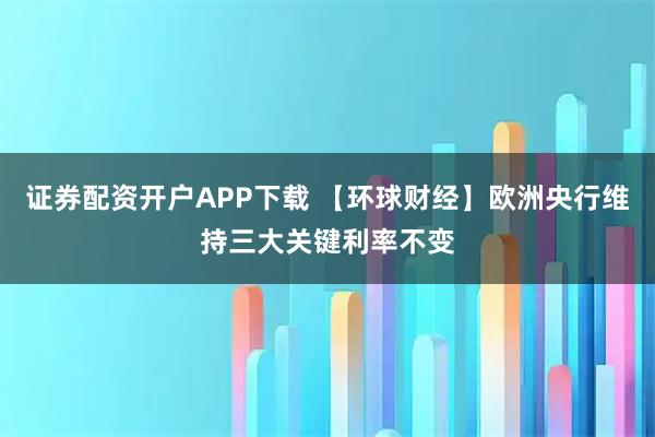 证券配资开户APP下载 【环球财经】欧洲央行维持三大关键利率不变