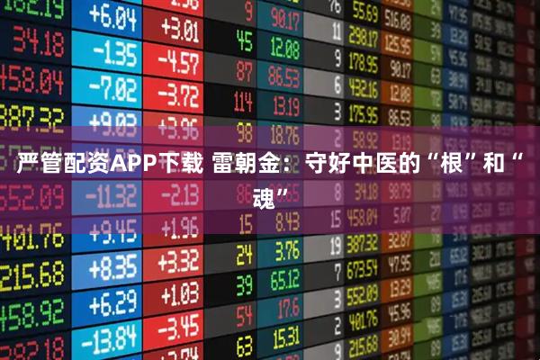 严管配资APP下载 雷朝金：守好中医的“根”和“魂”