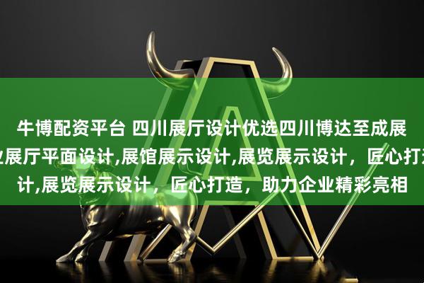 牛博配资平台 四川展厅设计优选四川博达至成展览展示有限公司，专业展厅平面设计,展馆展示设计,展览展示设计，匠心打造，助力企业精彩亮相