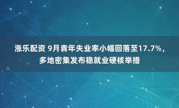 涨乐配资 9月青年失业率小幅回落至17.7%，多地密集发布稳就业硬核举措
