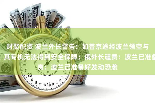 财聚配资 波兰外长警告：如普京途经波兰领空与特朗普会晤，其专机无法得到安全保障；俄外长谴责：波兰已准备好发动恐袭