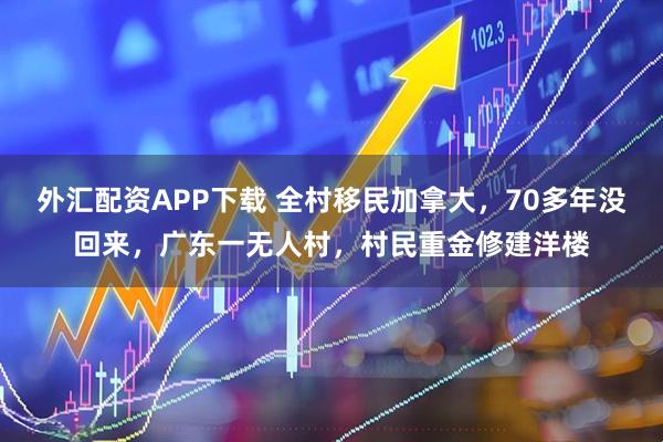 外汇配资APP下载 全村移民加拿大，70多年没回来，广东一无人村，村民重金修建洋楼