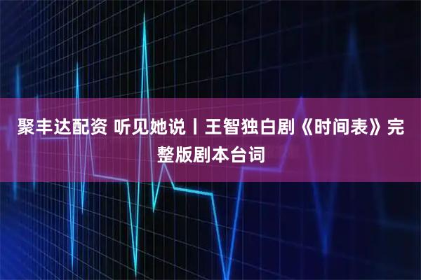 聚丰达配资 听见她说丨王智独白剧《时间表》完整版剧本台词