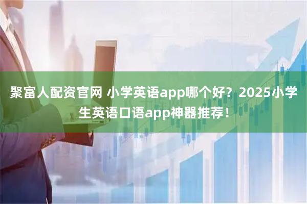 聚富人配资官网 小学英语app哪个好？2025小学生英语口语app神器推荐！