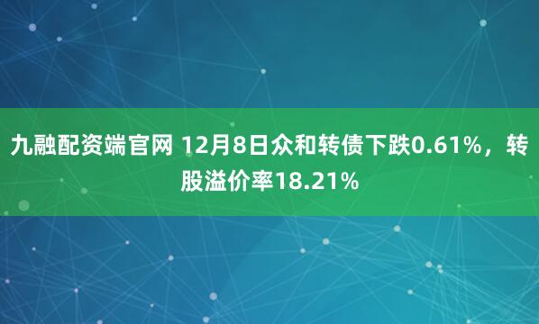 九融配资端官网 12月8日众和转债下跌0.61%，转股溢价率18.21%