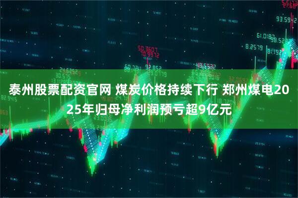 泰州股票配资官网 煤炭价格持续下行 郑州煤电2025年归母净利润预亏超9亿元