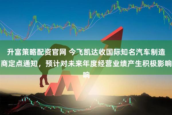 升富策略配资官网 今飞凯达收国际知名汽车制造商定点通知，预计对未来年度经营业绩产生积极影响