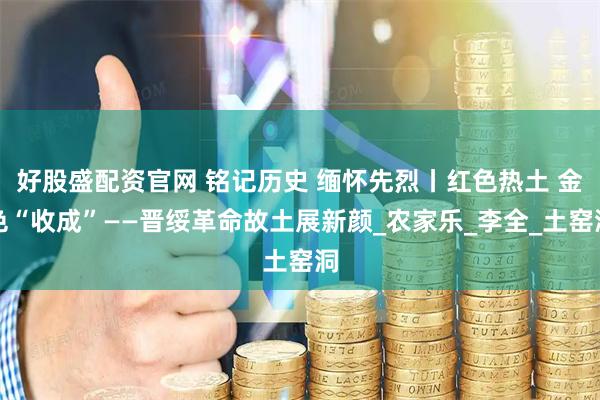 好股盛配资官网 铭记历史 缅怀先烈丨红色热土 金色“收成”——晋绥革命故土展新颜_农家乐_李全_土窑洞