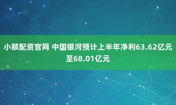 小额配资官网 中国银河预计上半年净利63.62亿元至68.01亿元