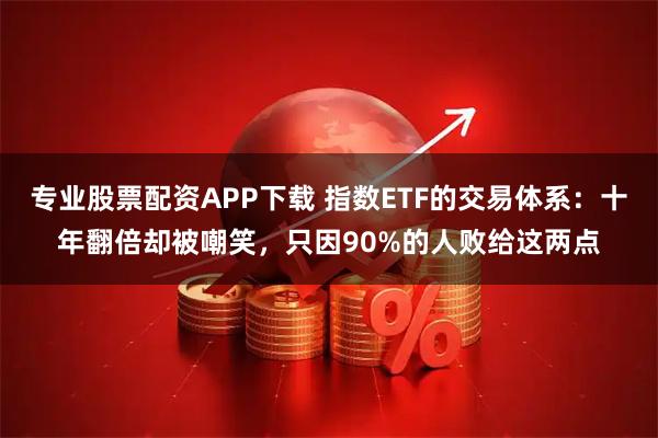 专业股票配资APP下载 指数ETF的交易体系：十年翻倍却被嘲笑，只因90%的人败给这两点