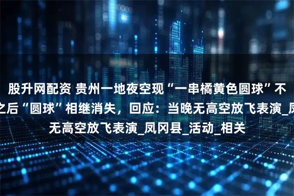 股升网配资 贵州一地夜空现“一串橘黄色圆球”不明飞行物，数秒之后“圆球”相继消失，回应：当晚无高空放飞表演_凤冈县_活动_相关