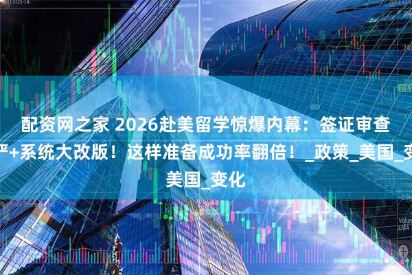 配资网之家 2026赴美留学惊爆内幕：签证审查加严+系统大改版！这样准备成功率翻倍！_政策_美国_变化