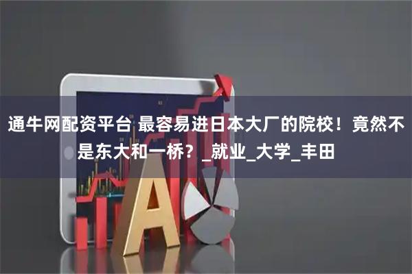 通牛网配资平台 最容易进日本大厂的院校！竟然不是东大和一桥？_就业_大学_丰田