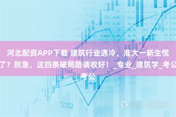 河北配资APP下载 建筑行业遇冷，准大一新生慌了？别急，这四条破局路请收好！_专业_建筑学_考公
