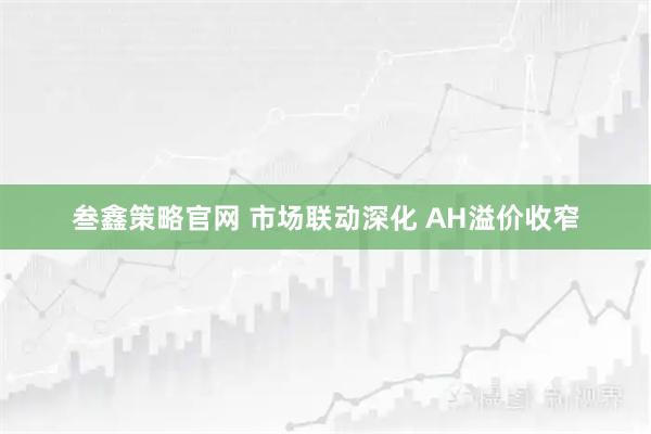 叁鑫策略官网 市场联动深化 AH溢价收窄