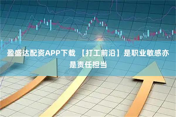 盈盛达配资APP下载 【打工前沿】是职业敏感亦是责任担当