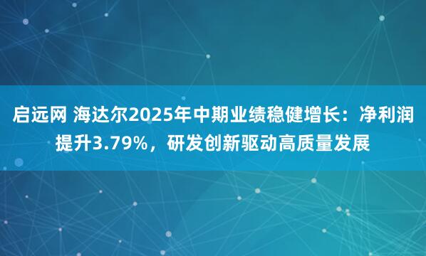 启远网 海达尔2025年中期业绩稳健增长：净利润提升3.79%，研发创新驱动高质量发展