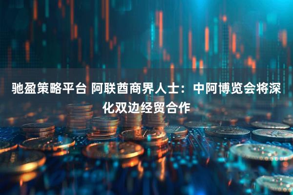 驰盈策略平台 阿联酋商界人士：中阿博览会将深化双边经贸合作