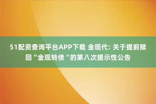 51配资查询平台APP下载 金现代: 关于提前赎回“金现转债“的第八次提示性公告