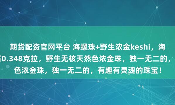 期货配资官网平台 海螺珠+野生浓金keshi，海螺珠1.4克拉，钻石0.348克拉，野生无核天然色浓金珠，独一无二的，有趣有灵魂的珠宝！