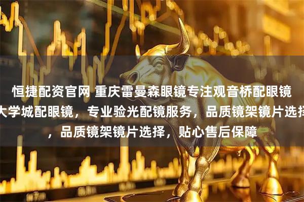 恒捷配资官网 重庆雷曼森眼镜专注观音桥配眼镜，双福配眼镜，大学城配眼镜，专业验光配镜服务，品质镜架镜片选择，贴心售后保障