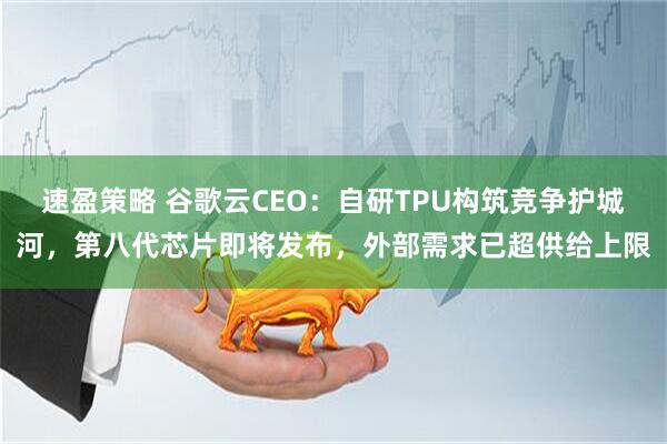 速盈策略 谷歌云CEO：自研TPU构筑竞争护城河，第八代芯片即将发布，外部需求已超供给上限