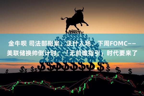 金牛呗 司法部撤案、沃什入场、下周FOMC——美联储换帅倒计时，「无前瞻指引」时代要来了