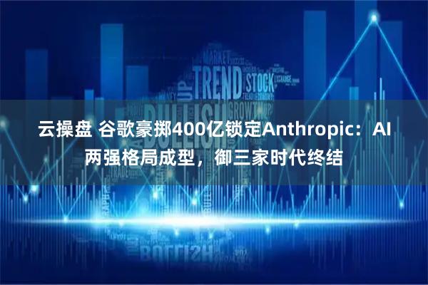 云操盘 谷歌豪掷400亿锁定Anthropic：AI两强格局成型，御三家时代终结